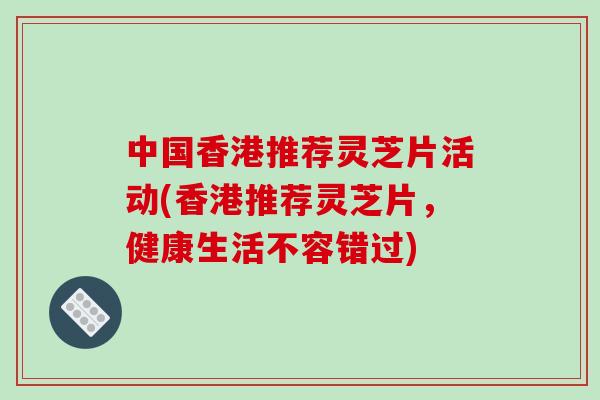 中国香港推荐灵芝片活动(香港推荐灵芝片，健康生活不容错过)