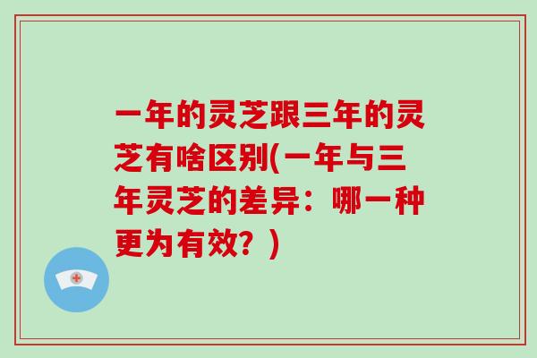 一年的灵芝跟三年的灵芝有啥区别(一年与三年灵芝的差异：哪一种更为有效？)