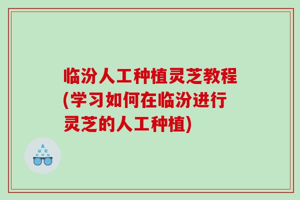 临汾人工种植灵芝教程(学习如何在临汾进行灵芝的人工种植)