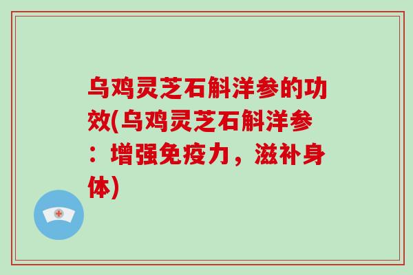 乌鸡灵芝石斛洋参的功效(乌鸡灵芝石斛洋参：增强免疫力，滋补身体)