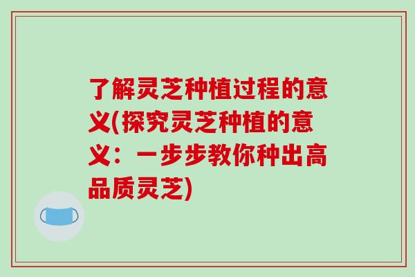 了解灵芝种植过程的意义(探究灵芝种植的意义:一步步教你种出高品质灵芝) 了解灵芝种植过程的意义(探究灵芝种植的意义:一步步教你种出高品质灵芝)