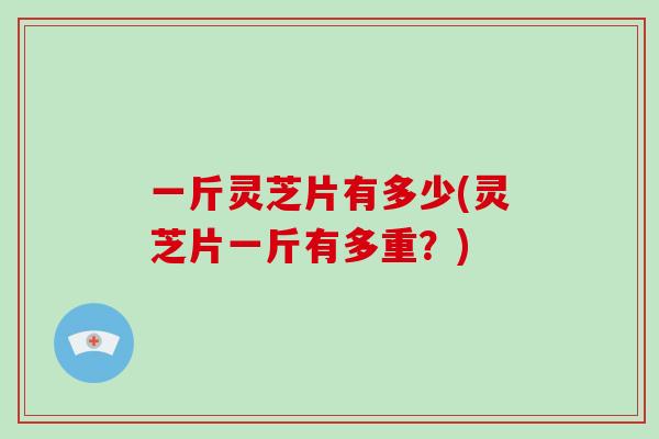 一斤灵芝片有多少(灵芝片一斤有多重？)