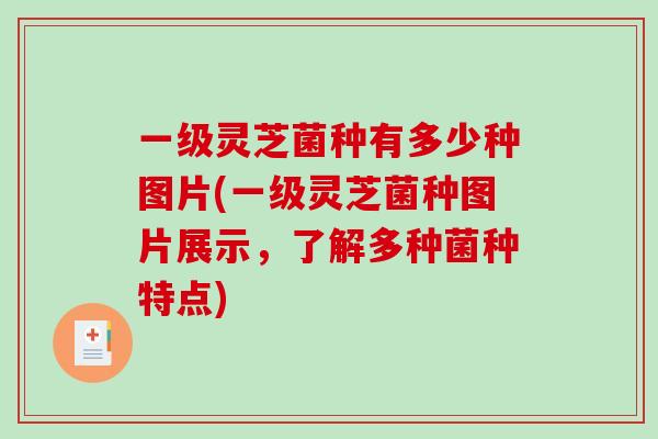 一级灵芝菌种有多少种图片(一级灵芝菌种图片展示，了解多种菌种特点)