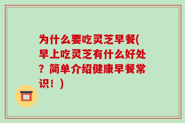 为什么要吃灵芝早餐(早上吃灵芝有什么好处？简单介绍健康早餐常识！)