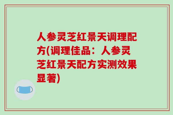 人参灵芝红景天调理配方(调理佳品:人参灵芝红景天配方实测效果显著) 人参灵芝红景天调理配方(调理佳品:人参灵芝红景天配方实测效果显著)