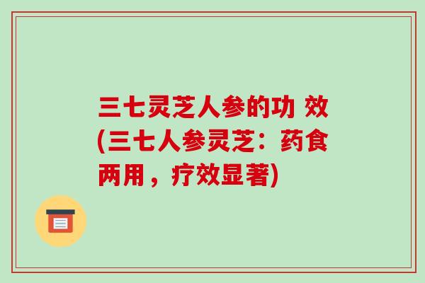三七灵芝人参的功 效(三七人参灵芝:药食两用,疗效显著) 三七灵芝人参的功 效(三七人参灵芝:药食两用,疗效显著)