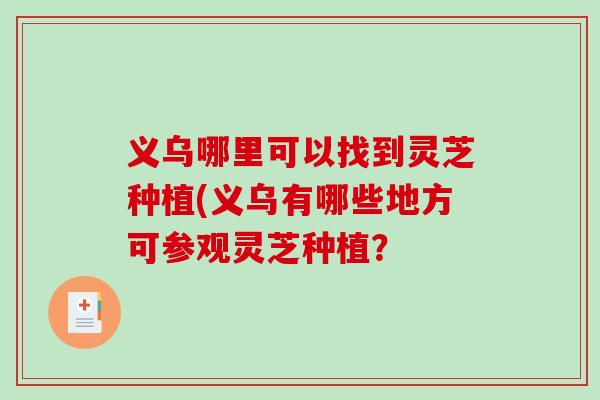 义乌哪里可以找到灵芝种植(义乌有哪些地方可参观灵芝种植？