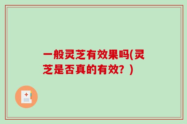 一般灵芝有效果吗(灵芝是否真的有效?) 一般灵芝有效果吗(灵芝是否真的有效?)
