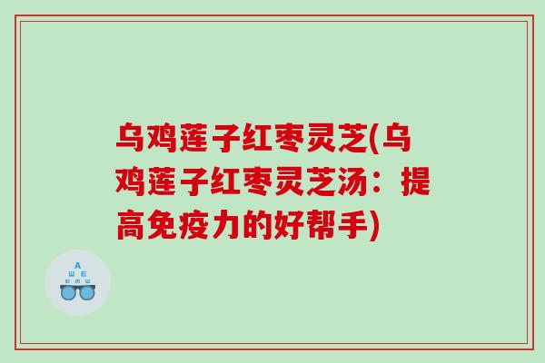 乌鸡莲子红枣灵芝(乌鸡莲子红枣灵芝汤：提高免疫力的好帮手)