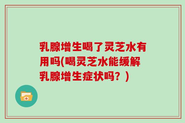 乳腺增生喝了灵芝水有用吗(喝灵芝水能缓解乳腺增生症状吗？)