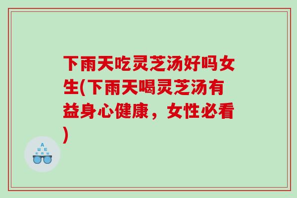 下雨天吃灵芝汤好吗女生(下雨天喝灵芝汤有益身心健康,女性必看) 下雨天吃灵芝汤好吗女生(下雨天喝灵芝汤有益身心健康,女性必看)