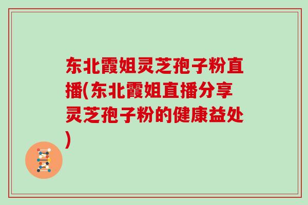 东北霞姐灵芝孢子粉直播(东北霞姐直播分享灵芝孢子粉的健康益处)