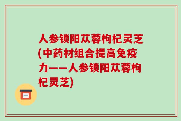 人参锁阳苁蓉枸杞灵芝(材组合提高免疫力——人参锁阳苁蓉枸杞灵芝)