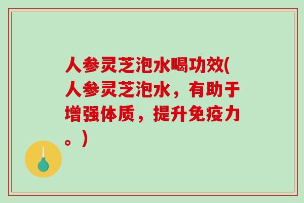 人参灵芝泡水喝功效(人参灵芝泡水,有助于增强体质,提升免疫力。) 人参灵芝泡水喝功效(人参灵芝泡水,有助于增强体质,提升免疫力。)