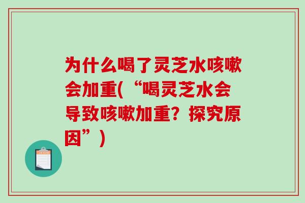为什么喝了灵芝水会加重(“喝灵芝水会导致加重？探究原因”)