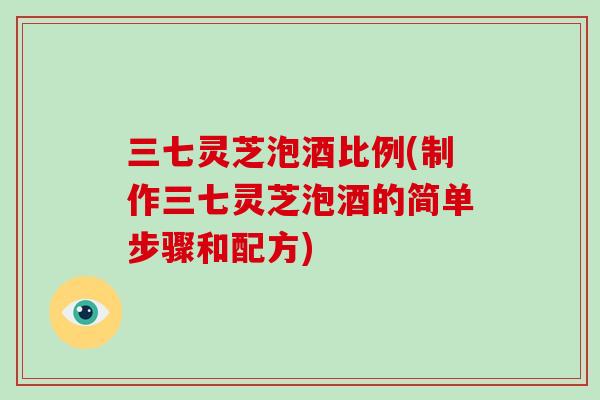 三七灵芝泡酒比例(制作三七灵芝泡酒的简单步骤和配方) 三七灵芝泡酒比例(制作三七灵芝泡酒的简单步骤和配方)