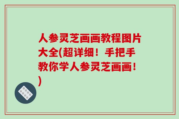 人参灵芝画画教程图片大全(超详细!手把手教你学人参灵芝画画!) 人参灵芝画画教程图片大全(超详细!手把手教你学人参灵芝画画!)