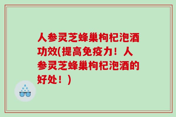 人参灵芝蜂巢枸杞泡酒功效(提高免疫力！人参灵芝蜂巢枸杞泡酒的好处！)
