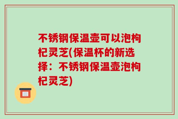 不锈钢保温壶可以泡枸杞灵芝(保温杯的新选择：不锈钢保温壶泡枸杞灵芝)