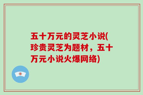五十万元的灵芝小说(珍贵灵芝为题材，五十万元小说火爆网络)