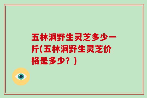 五林洞野生灵芝多少一斤(五林洞野生灵芝价格是多少？)