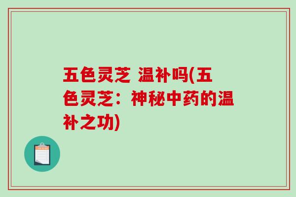 五色灵芝 温补吗(五色灵芝：神秘的温补之功)