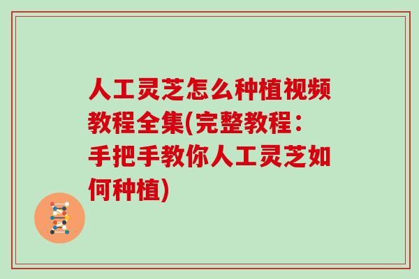 人工灵芝怎么种植视频教程全集(完整教程：手把手教你人工灵芝如何种植)