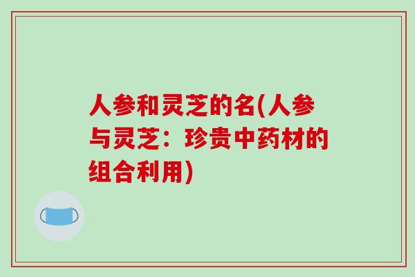 人参和灵芝的名(人参与灵芝：珍贵材的组合利用)