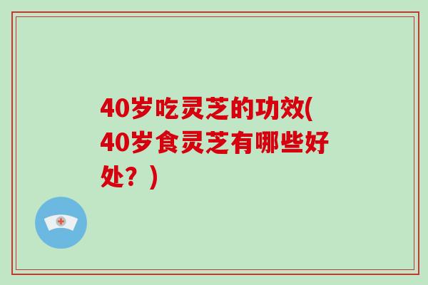 40岁吃灵芝的功效(40岁食灵芝有哪些好处？)