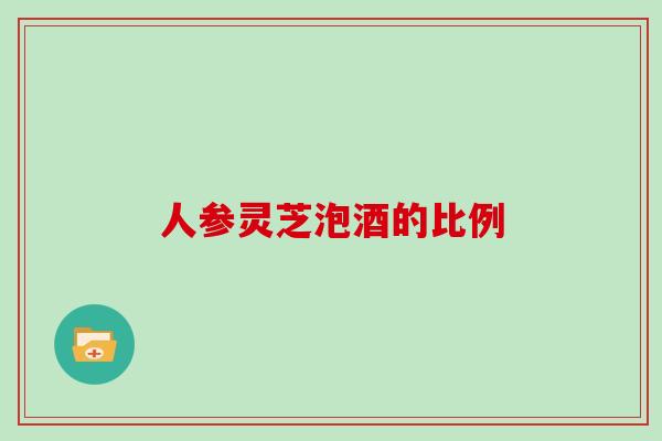 人参灵芝泡酒的比例