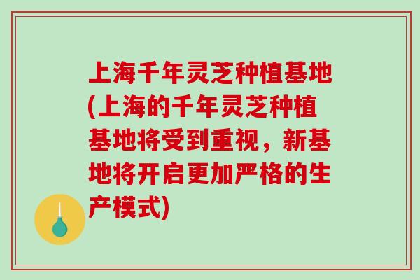 上海千年灵芝种植基地(上海的千年灵芝种植基地将受到重视,新基地将开启更加严格的生产模式) 上海千年灵芝种植基地(上海的千年灵芝种植基地将受到重视,新基地将开启更加严格的生产模式)