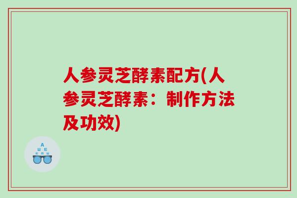 人参灵芝酵素配方(人参灵芝酵素：制作方法及功效)
