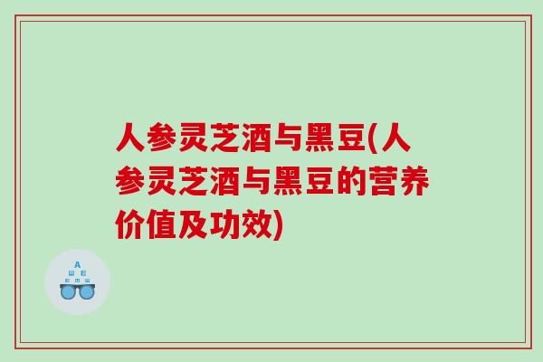 人参灵芝酒与黑豆(人参灵芝酒与黑豆的营养价值及功效)