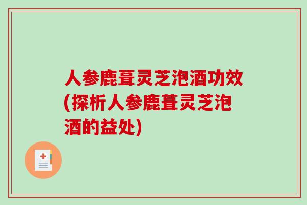 人参鹿葺灵芝泡酒功效(探析人参鹿葺灵芝泡酒的益处)