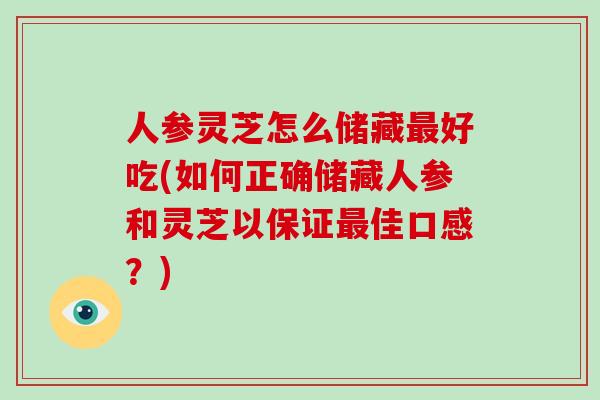 人参灵芝怎么储藏好吃(如何正确储藏人参和灵芝以保证佳口感？)