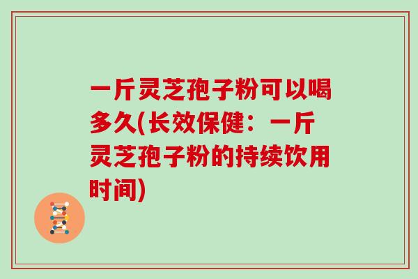 一斤灵芝孢子粉可以喝多久(长效保健：一斤灵芝孢子粉的持续饮用时间)