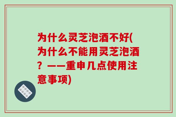 为什么灵芝泡酒不好(为什么不能用灵芝泡酒？——重申几点使用注意事项)