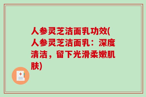 人参灵芝洁面乳功效(人参灵芝洁面乳:深度清洁,留下光滑柔嫩) 人参灵芝洁面乳功效(人参灵芝洁面乳:深度清洁,留下光滑柔嫩)
