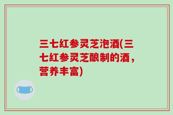 三七红参灵芝泡酒(三七红参灵芝酿制的酒，营养丰富)