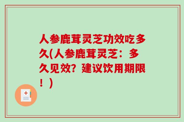 人参鹿茸灵芝功效吃多久(人参鹿茸灵芝：多久见效？建议饮用期限！)