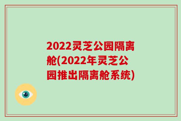 2022灵芝公园隔离舱(2022年灵芝公园推出隔离舱系统) 2022灵芝公园隔离舱(2022年灵芝公园推出隔离舱系统)