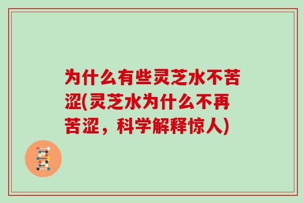 为什么有些灵芝水不苦涩(灵芝水为什么不再苦涩，科学解释惊人)
