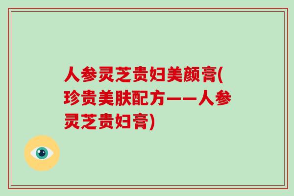 人参灵芝贵妇美颜膏(珍贵美肤配方——人参灵芝贵妇膏) 人参灵芝贵妇美颜膏(珍贵美肤配方——人参灵芝贵妇膏)