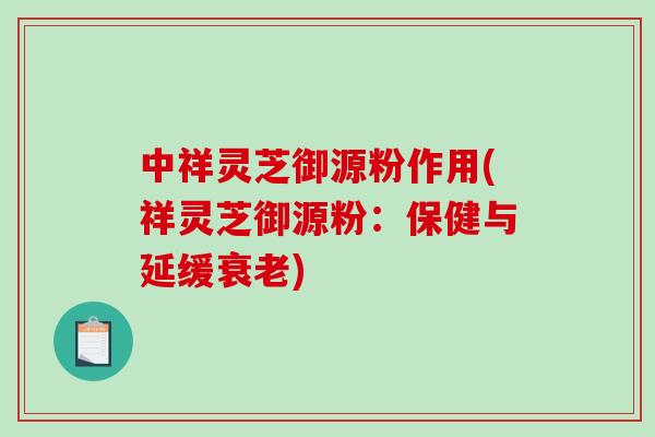 中祥灵芝御源粉作用(祥灵芝御源粉：保健与延缓)