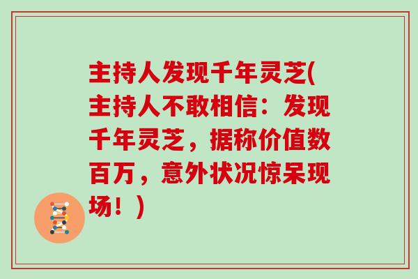 主持人发现千年灵芝(主持人不敢相信：发现千年灵芝，据称价值数百万，意外状况惊呆现场！)