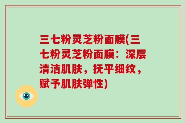 三七粉灵芝粉面膜(三七粉灵芝粉面膜：深层清洁，抚平细纹，赋予弹性)