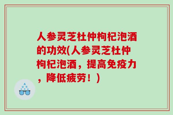 人参灵芝杜仲枸杞泡酒的功效(人参灵芝杜仲枸杞泡酒，提高免疫力，降低疲劳！)