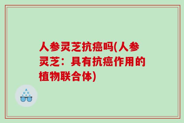 人参灵芝抗吗(人参灵芝:具有抗作用的植物联合体) 人参灵芝抗吗(人参灵芝:具有抗作用的植物联合体)