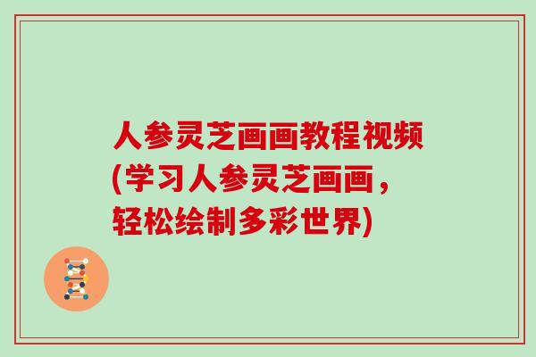 人参灵芝画画教程视频(学习人参灵芝画画，轻松绘制多彩世界)