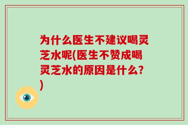 为什么医生不建议喝灵芝水呢(医生不赞成喝灵芝水的原因是什么？)